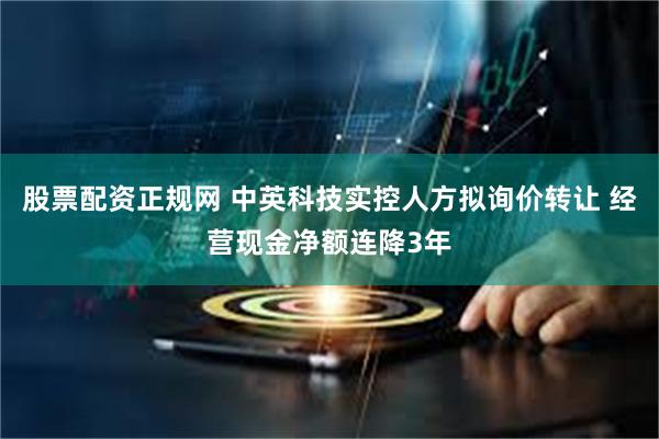 股票配资正规网 中英科技实控人方拟询价转让 经营现金净额连降3年