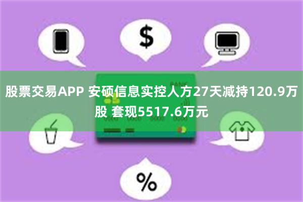股票交易APP 安硕信息实控人方27天减持120.9万股 套现5517.6万元