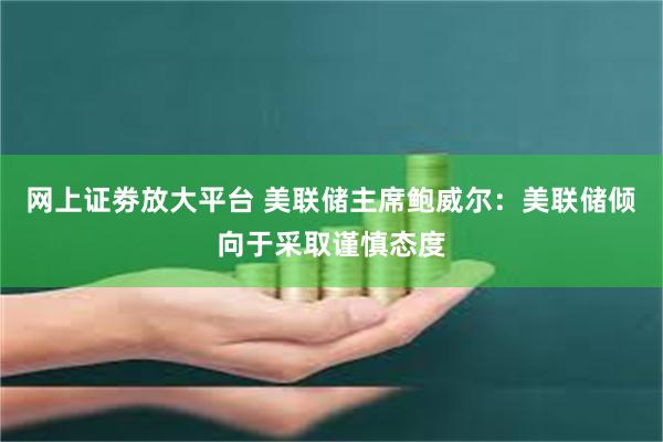 网上证劵放大平台 美联储主席鲍威尔：美联储倾向于采取谨慎态度