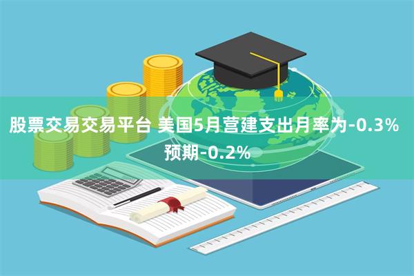 股票交易交易平台 美国5月营建支出月率为-0.3% 预期-0.2%